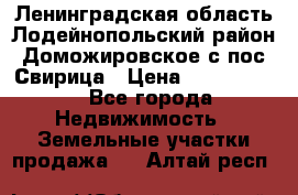 Ленинградская область Лодейнопольский район Доможировское с/пос Свирица › Цена ­ 1 700 000 - Все города Недвижимость » Земельные участки продажа   . Алтай респ.